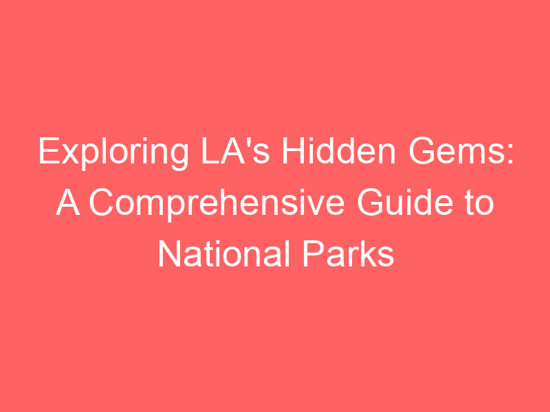 Exploring LA's Hidden Gems: A Comprehensive Guide to National Parks