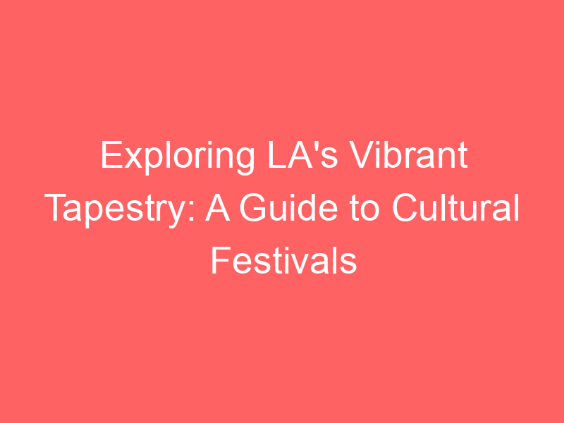 Exploring LA's Vibrant Tapestry: A Guide to Cultural Festivals