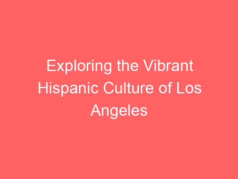 Exploring the Vibrant Hispanic Culture of Los Angeles