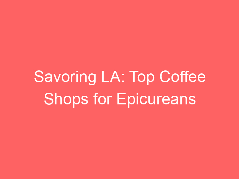 Savoring LA: Top Coffee Shops for Epicureans