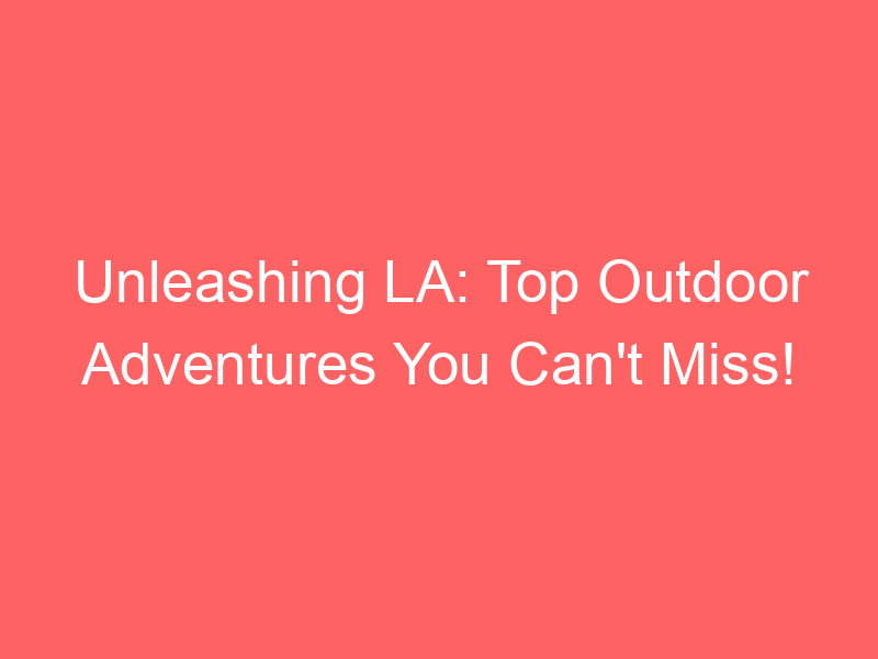 Unleashing LA: Top Outdoor Adventures You Can't Miss!