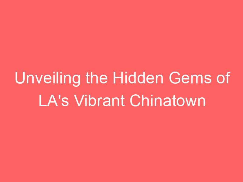 Unveiling the Hidden Gems of LA's Vibrant Chinatown
